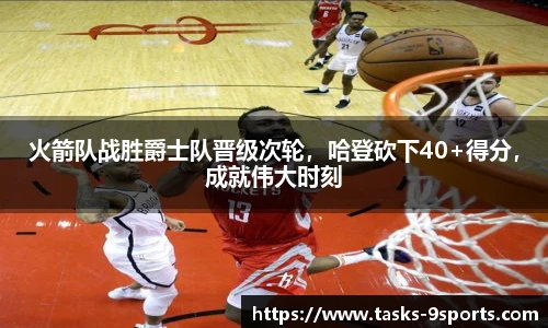火箭队战胜爵士队晋级次轮，哈登砍下40+得分，成就伟大时刻