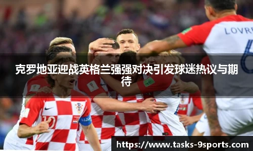 克罗地亚迎战英格兰强强对决引发球迷热议与期待